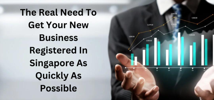 The Real Need To Get Your New Business Registered In Singapore As Quickly As Possible