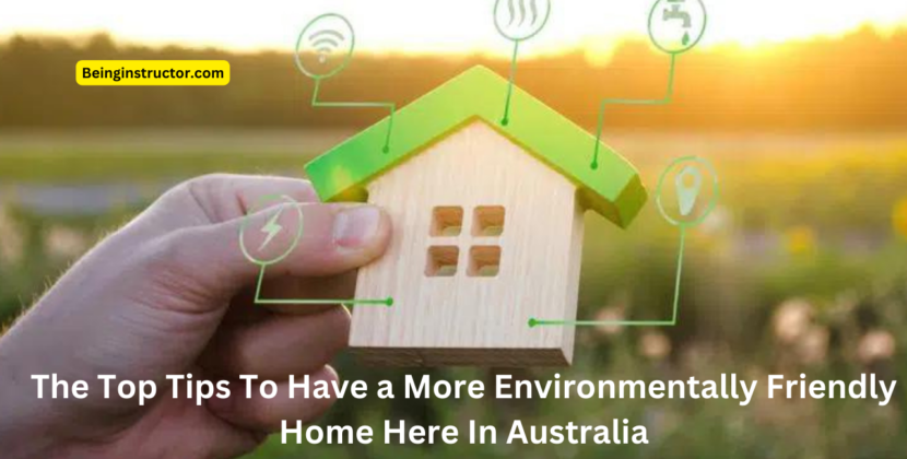 The Top Tips To Have a More Environmentally Friendly Home Here In Australia