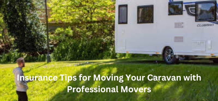 Insurance Tips for Moving Your Caravan with Professional Movers